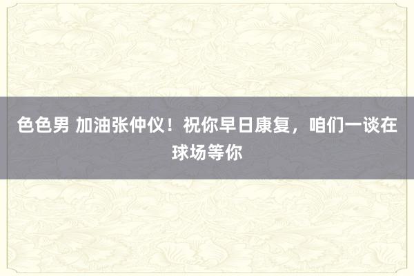 色色男 加油张仲仪！祝你早日康复，咱们一谈在球场等你