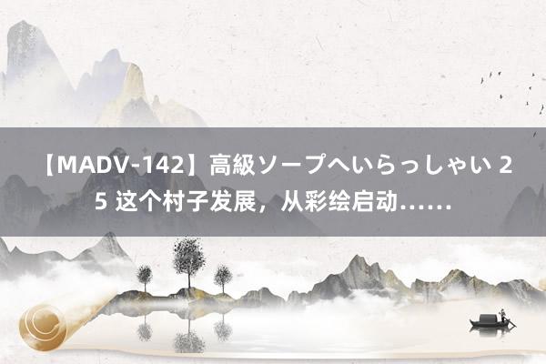 【MADV-142】高級ソープへいらっしゃい 25 这个村子发展，从彩绘启动……