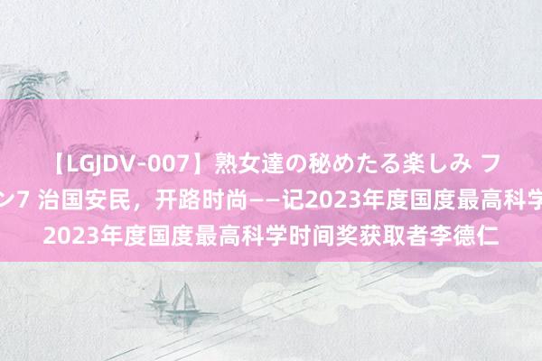 【LGJDV-007】熟女達の秘めたる楽しみ フィーリングレズビアン7 治国安民，开路时尚——记2023年度国度最高科学时间奖获取者李德仁