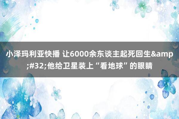 小泽玛利亚快播 让6000余东谈主起死回生&#32;他给卫星装上“看地球”的眼睛