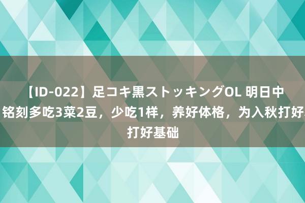 【ID-022】足コキ黒ストッキングOL 明日中伏，铭刻多吃3菜2豆，少吃1样，养好体格，为入秋打好基础