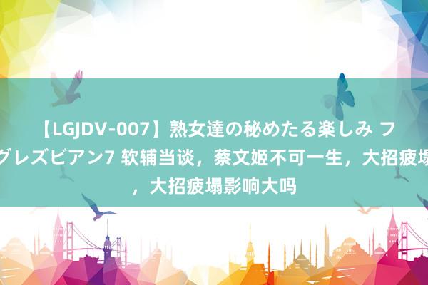 【LGJDV-007】熟女達の秘めたる楽しみ フィーリングレズビアン7 软辅当谈，蔡文姬不可一生，大招疲塌影响大吗