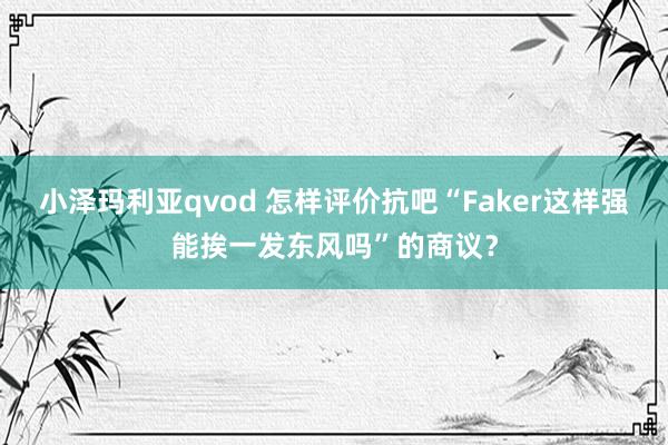 小泽玛利亚qvod 怎样评价抗吧“Faker这样强能挨一发东风吗”的商议？