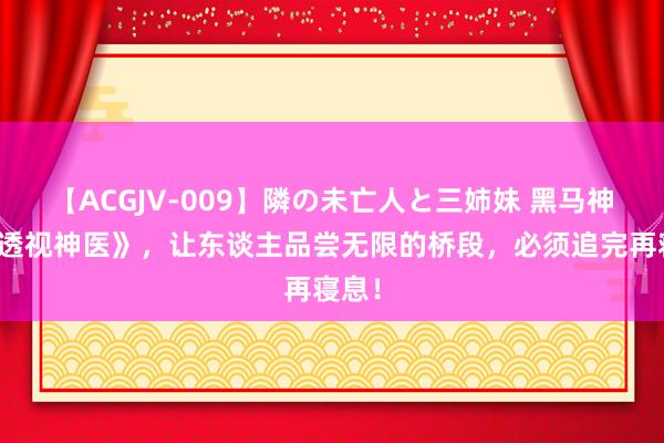 【ACGJV-009】隣の未亡人と三姉妹 黑马神作《透视神医》，让东谈主品尝无限的桥段，必须追完再寝息！