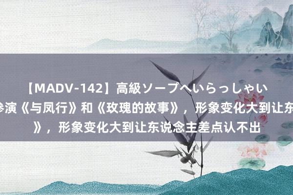 【MADV-142】高級ソープへいらっしゃい 25 王梓薇：贯穿参演《与凤行》和《玫瑰的故事》，形象变化大到让东说念主差点认不出