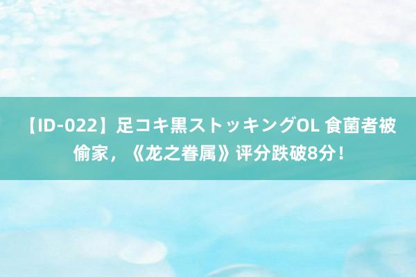 【ID-022】足コキ黒ストッキングOL 食菌者被偷家，《龙之眷属》评分跌破8分！