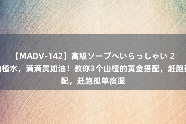 【MADV-142】高級ソープへいらっしゃい 25 会煮山楂水，滴滴贵如油！教你3个山楂的黄金搭配，赶跑孤单痰湿