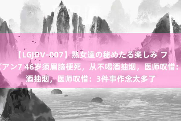 【LGJDV-007】熟女達の秘めたる楽しみ フィーリングレズビアン7 46岁须眉脑梗死，从不喝酒抽烟，医师叹惜：3件事作念太多了