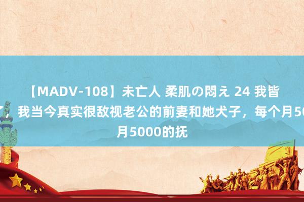 【MADV-108】未亡人 柔肌の悶え 24 我皆快抑郁了，我当今真实很敌视老公的前妻和她犬子，每个月5000的抚