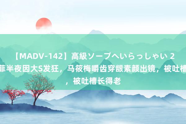 【MADV-142】高級ソープへいらっしゃい 25 汪小菲半夜因大S发狂，马筱梅嚼齿穿龈素颜出镜，被吐槽长得老