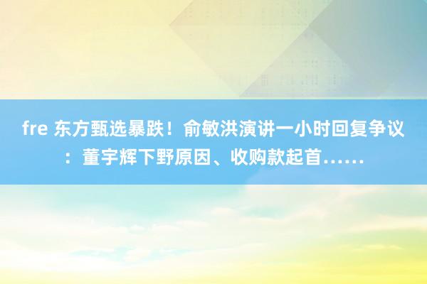 fre 东方甄选暴跌！俞敏洪演讲一小时回复争议：董宇辉下野原因、收购款起首……