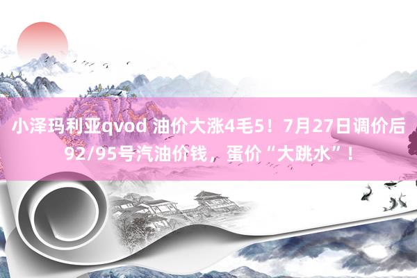 小泽玛利亚qvod 油价大涨4毛5！7月27日调价后92/95号汽油价钱，蛋价“大跳水”！