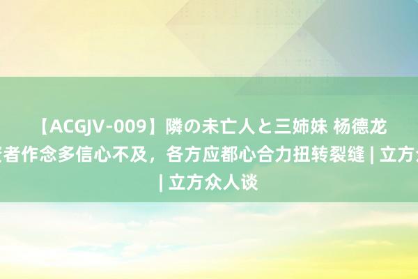 【ACGJV-009】隣の未亡人と三姉妹 杨德龙：投资者作念多信心不及，各方应都心合力扭转裂缝 | 立方众人谈