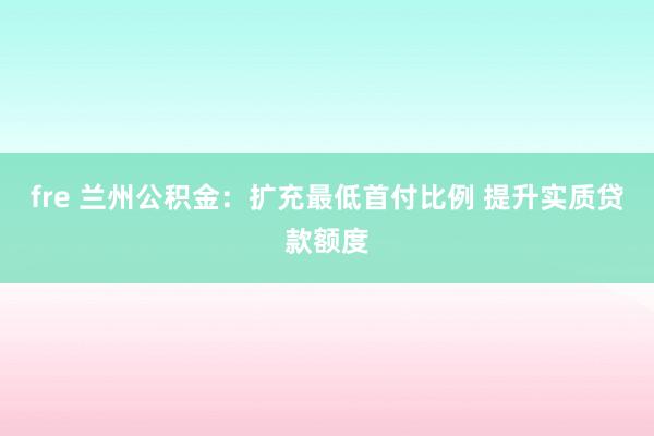 fre 兰州公积金：扩充最低首付比例 提升实质贷款额度