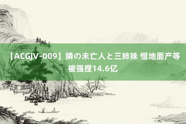 【ACGJV-009】隣の未亡人と三姉妹 恒地面产等被强捏14.6亿