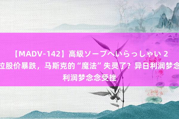 【MADV-142】高級ソープへいらっしゃい 25 特斯拉股价暴跌，马斯克的“魔法”失灵了？异日利润梦念念受挫