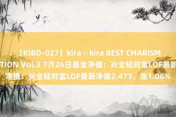 【KIBD-027】kira☆kira BEST CHARISMA☆MODEL☆COLLECTION Vol.3 7月26日基金净值：兴全轻财富LOF最新净值2.473，涨1.06%