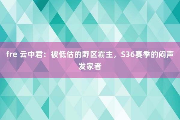 fre 云中君：被低估的野区霸主，S36赛季的闷声发家者