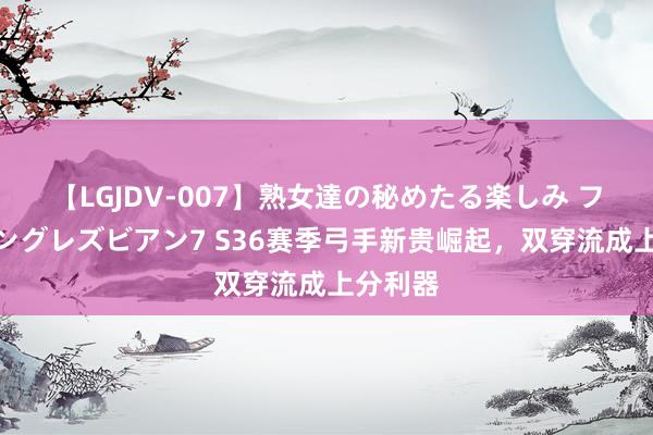 【LGJDV-007】熟女達の秘めたる楽しみ フィーリングレズビアン7 S36赛季弓手新贵崛起，双穿流成上分利器