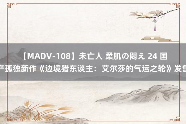 【MADV-108】未亡人 柔肌の悶え 24 国产孤独新作《边境猎东谈主：艾尔莎的气运之轮》发售