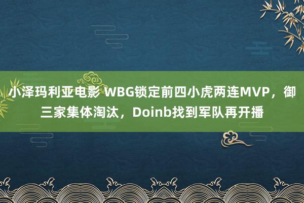 小泽玛利亚电影 WBG锁定前四小虎两连MVP，御三家集体淘汰，Doinb找到军队再开播