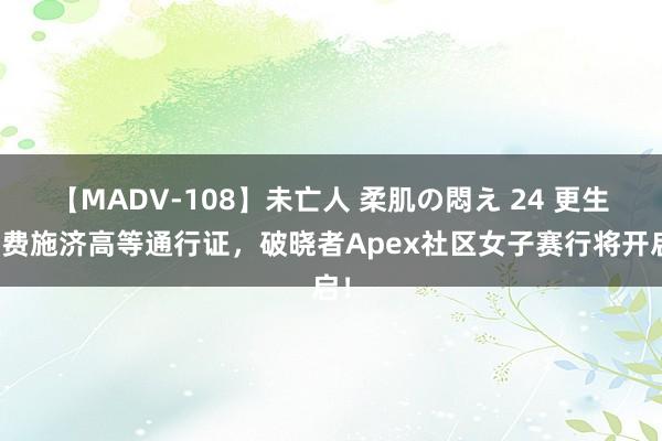 【MADV-108】未亡人 柔肌の悶え 24 更生免费施济高等通行证，破晓者Apex社区女子赛行将开启！