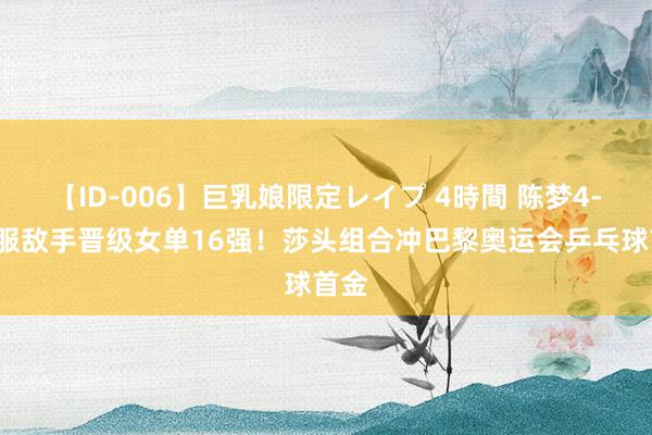 【ID-006】巨乳娘限定レイプ 4時間 陈梦4-1降服敌手晋级女单16强！莎头组合冲巴黎奥运会乒乓球首金