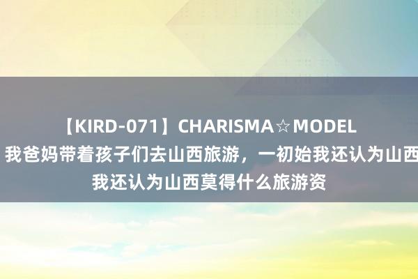 【KIRD-071】CHARISMA☆MODEL 梨々花 暑假了，我爸妈带着孩子们去山西旅游，一初始我还认为山西莫得什么旅游资