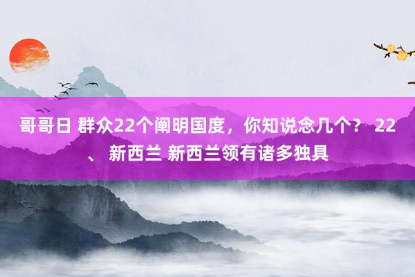 哥哥日 群众22个阐明国度，你知说念几个？ 22、 新西兰 新西兰领有诸多独具