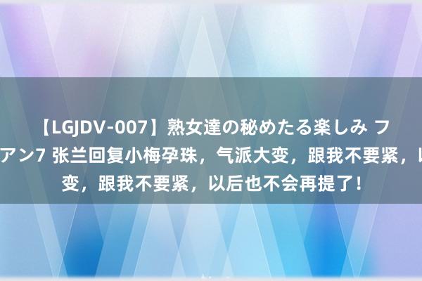 【LGJDV-007】熟女達の秘めたる楽しみ フィーリングレズビアン7 张兰回复小梅孕珠，气派大变，跟我不要紧，以后也不会再提了！