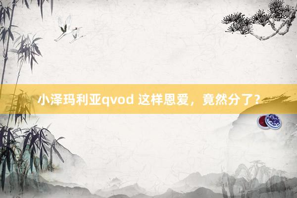 小泽玛利亚qvod 这样恩爱，竟然分了？