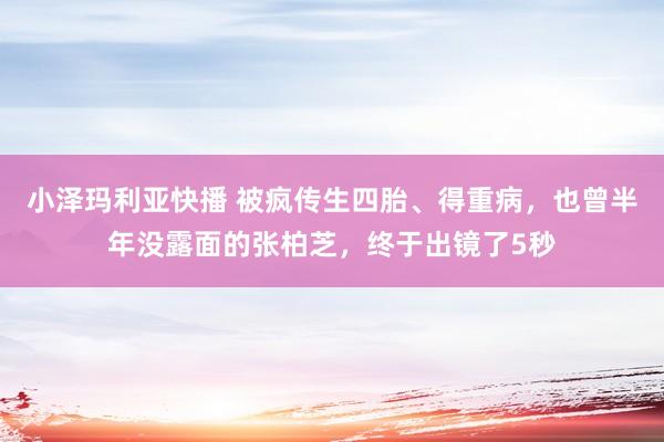 小泽玛利亚快播 被疯传生四胎、得重病，也曾半年没露面的张柏芝，终于出镜了5秒