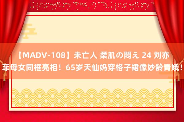 【MADV-108】未亡人 柔肌の悶え 24 刘亦菲母女同框亮相！65岁天仙妈穿格子裙像妙龄青娥！