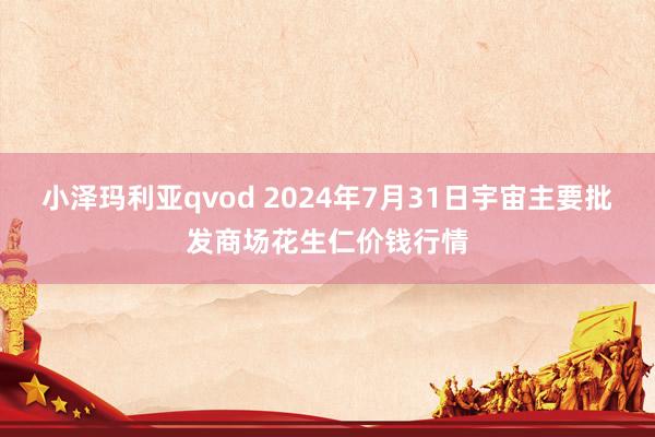 小泽玛利亚qvod 2024年7月31日宇宙主要批发商场花生仁价钱行情