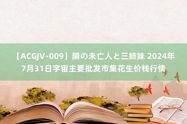 【ACGJV-009】隣の未亡人と三姉妹 2024年7月31日宇宙主要批发市集花生价钱行情