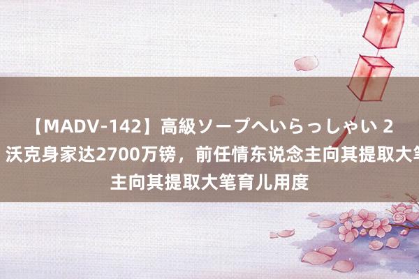 【MADV-142】高級ソープへいらっしゃい 25 太阳报：沃克身家达2700万镑，前任情东说念主向其提取大笔育儿用度