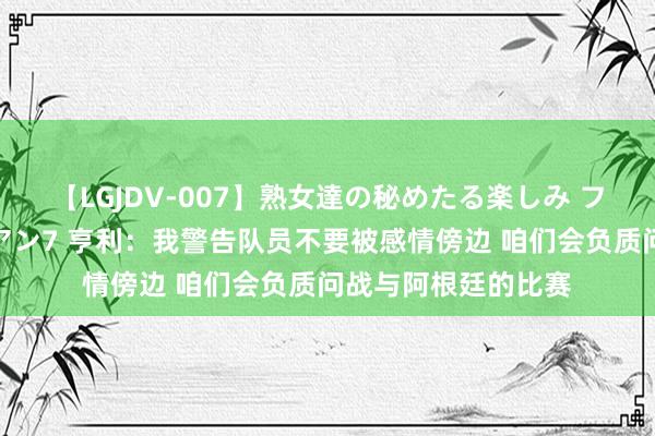 【LGJDV-007】熟女達の秘めたる楽しみ フィーリングレズビアン7 亨利：我警告队员不要被感情傍边 咱们会负质问战与阿根廷的比赛