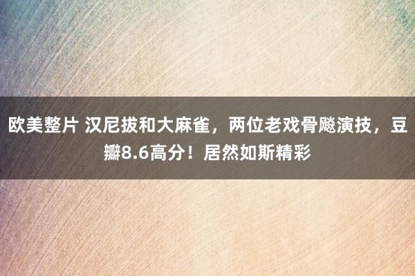 欧美整片 汉尼拔和大麻雀，两位老戏骨飚演技，豆瓣8.6高分！居然如斯精彩