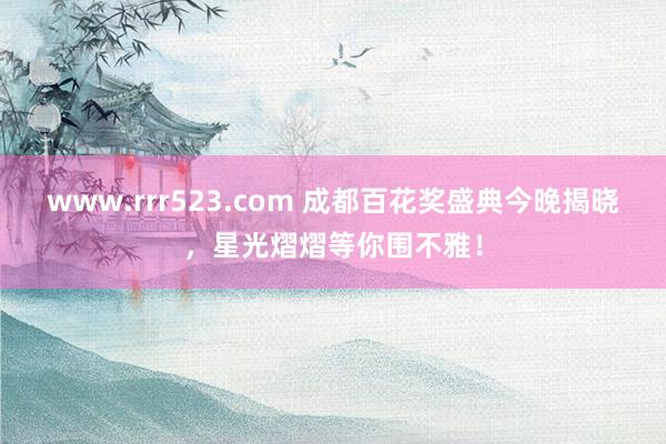 www.rrr523.com 成都百花奖盛典今晚揭晓，星光熠熠等你围不雅！