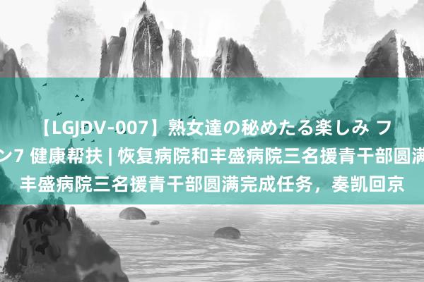 【LGJDV-007】熟女達の秘めたる楽しみ フィーリングレズビアン7 健康帮扶 | 恢复病院和丰盛病院三名援青干部圆满完成任务，奏凯回京