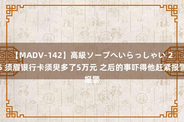 【MADV-142】高級ソープへいらっしゃい 25 须眉银行卡须臾多了5万元 之后的事吓得他赶紧报警