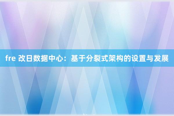 fre 改日数据中心：基于分裂式架构的设置与发展