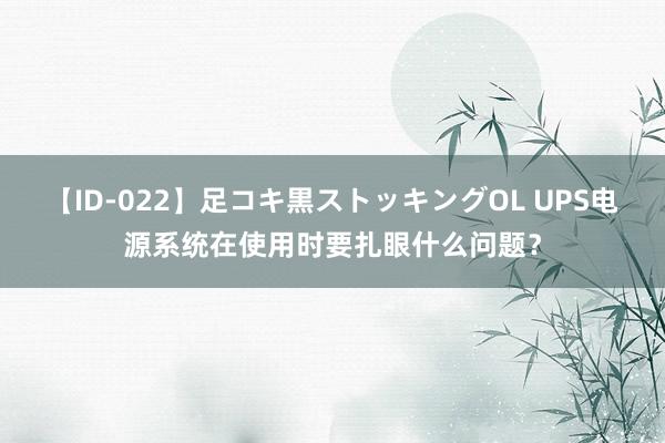 【ID-022】足コキ黒ストッキングOL UPS电源系统在使用时要扎眼什么问题？