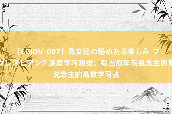 【LGJDV-007】熟女達の秘めたる楽しみ フィーリングレズビアン7 深度学习想维：得当成年东说念主的高效学习法