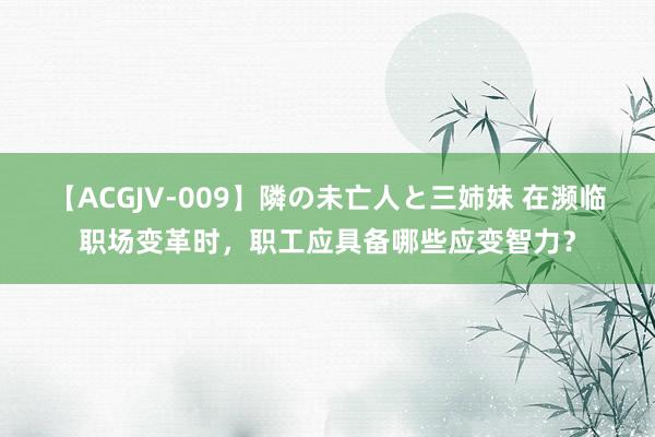 【ACGJV-009】隣の未亡人と三姉妹 在濒临职场变革时，职工应具备哪些应变智力？