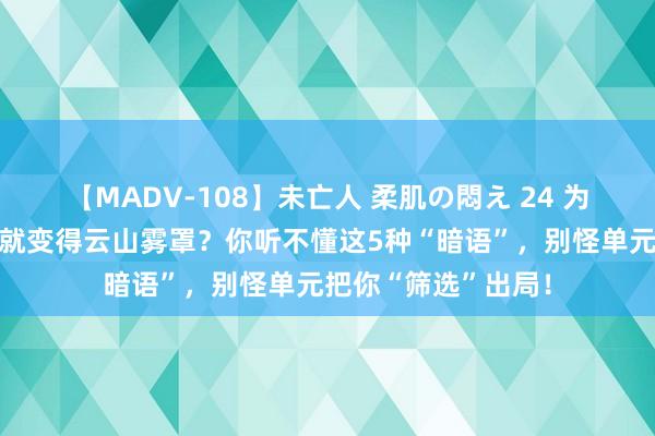 【MADV-108】未亡人 柔肌の悶え 24 为什么当上指挥语言就变得云山雾罩？你听不懂这5种“暗语”，别怪单元把你“筛选”出局！