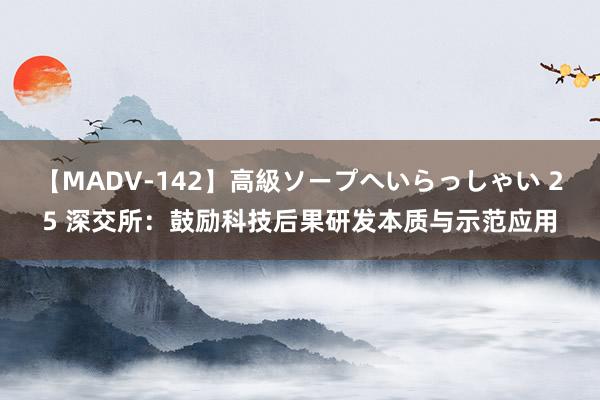 【MADV-142】高級ソープへいらっしゃい 25 深交所：鼓励科技后果研发本质与示范应用