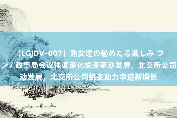 【LGJDV-007】熟女達の秘めたる楽しみ フィーリングレズビアン7 政事局会议强调深化蜕变驱动发展，北交所公司蜕变助力事迹新增长