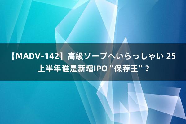 【MADV-142】高級ソープへいらっしゃい 25 上半年谁是新增IPO“保荐王”？