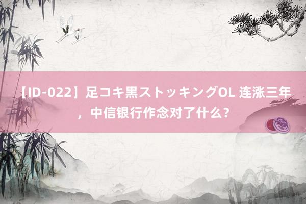 【ID-022】足コキ黒ストッキングOL 连涨三年，中信银行作念对了什么？